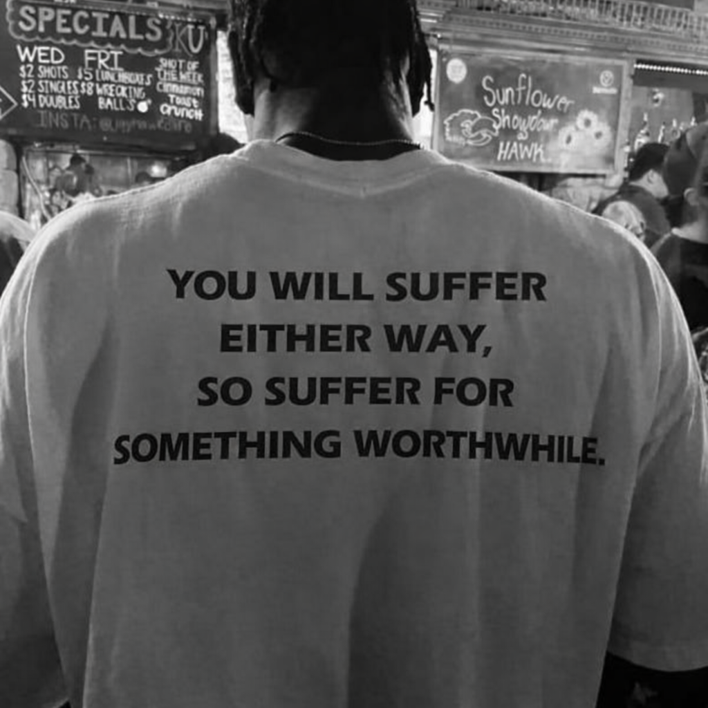 YOU WILL SUFFER EITHER WAY SO SUFFER FOR SOMETHING WORTHWHILE
